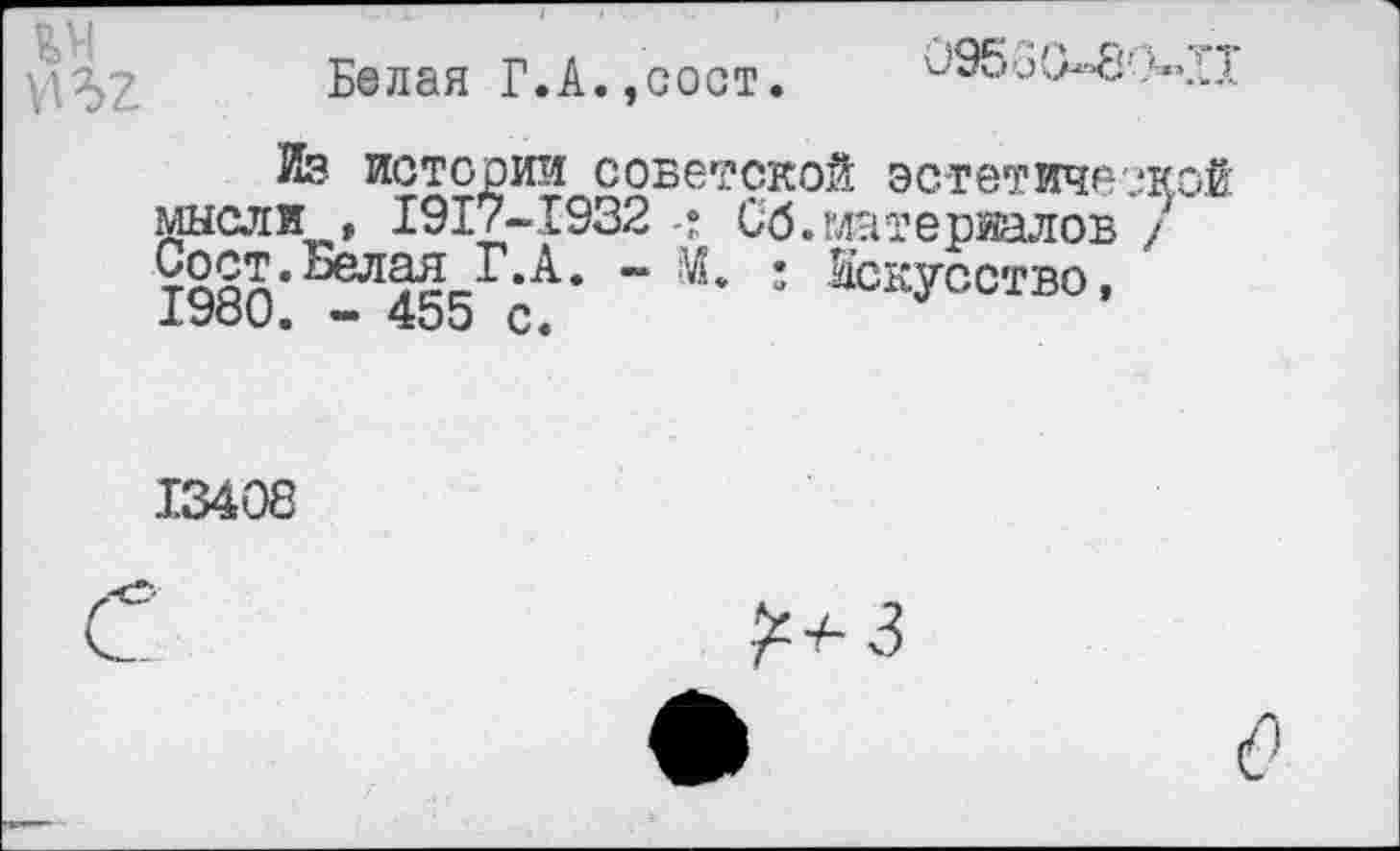 ﻿09560-8'ХП
Белая Г.А.,сост
Из. истории советской эстетической мысли , 1917-1932	Сб.материалов /
~	: Искусство,
19о0. - 455 с.
13408